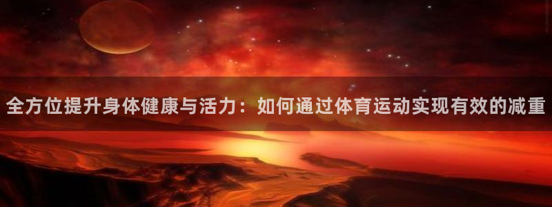 vsport体育在线官网：全方位提升身体健康与活力：如何通过体育运动实现有效的减重