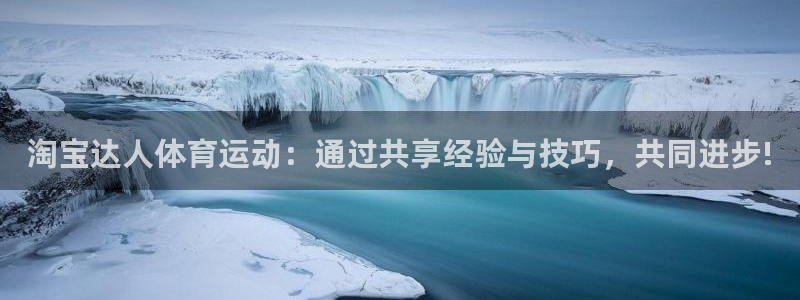 vsport体育在线官网：淘宝达人体育运动：通过共享经验与技巧，共同进步!