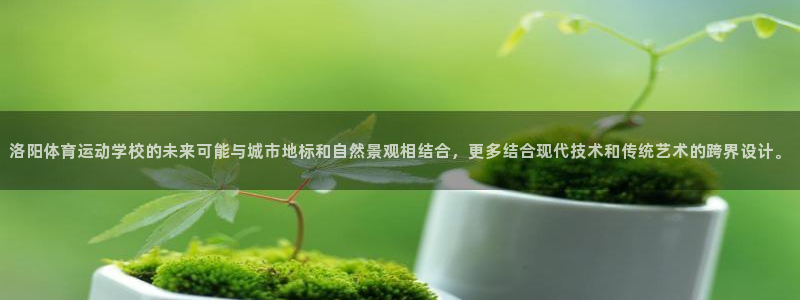 vsport体育：洛阳体育运动学校的未来可能与城市地标和自然景观相结合，更多结合现代技术和传统艺术的跨界设计。