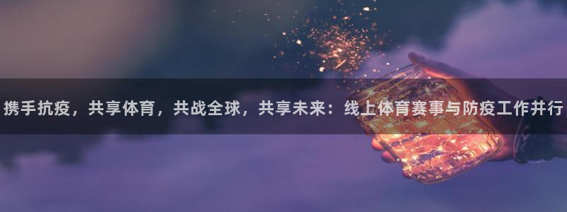 vsport体育在线官网：携手抗疫，共享体育，共战全球，共享未来：线上体育赛事与防疫工作并行