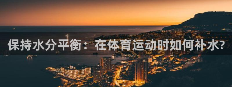 vsport体育：保持水分平衡：在体育运动时如何补水?